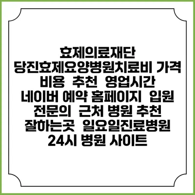 효제의료재단 당진효제요양병원치료비 가격 비용 | 추천 | 영업시간 | 네이버 예약 홈페이지 | 입원 | 전문의 | 근처 병원 추천 잘하는곳 | 일요일진료병원 | 24시 병원 사이트