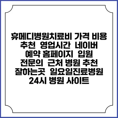 휴메디병원치료비 가격 비용 | 추천 | 영업시간 | 네이버 예약 홈페이지 | 입원 | 전문의 | 근처 병원 추천 잘하는곳 | 일요일진료병원 | 24시 병원 사이트
