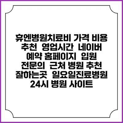 휴엔병원치료비 가격 비용 | 추천 | 영업시간 | 네이버 예약 홈페이지 | 입원 | 전문의 | 근처 병원 추천 잘하는곳 | 일요일진료병원 | 24시 병원 사이트