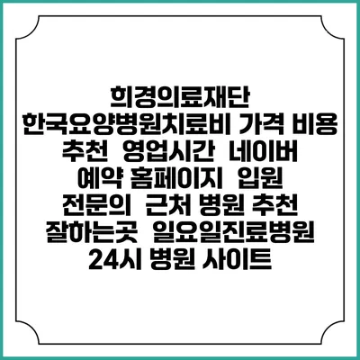 희경의료재단 한국요양병원치료비 가격 비용 | 추천 | 영업시간 | 네이버 예약 홈페이지 | 입원 | 전문의 | 근처 병원 추천 잘하는곳 | 일요일진료병원 | 24시 병원 사이트
